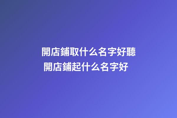 開店鋪取什么名字好聽 開店鋪起什么名字好